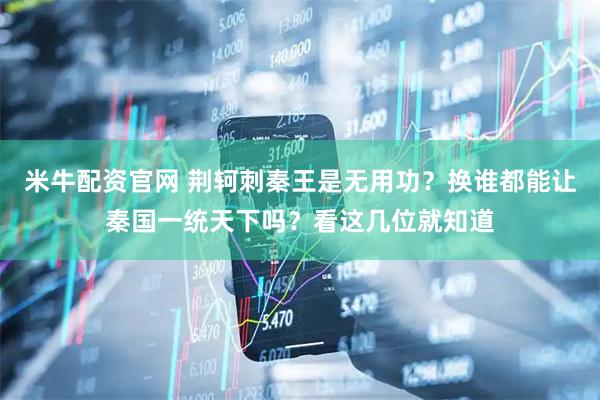 米牛配资官网 荆轲刺秦王是无用功？换谁都能让秦国一统天下吗？看这几位就知道