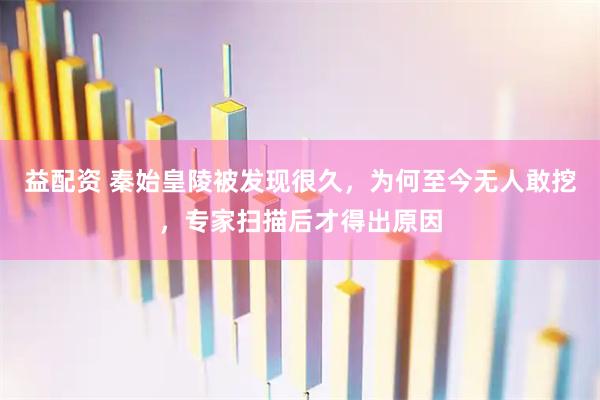 益配资 秦始皇陵被发现很久，为何至今无人敢挖，专家扫描后才得出原因