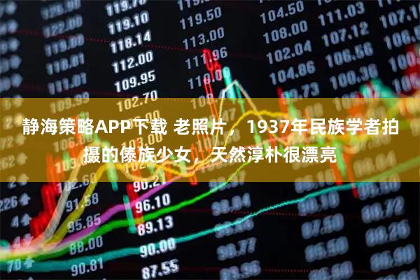 静海策略APP下载 老照片，1937年民族学者拍摄的傣族少女，天然淳朴很漂亮