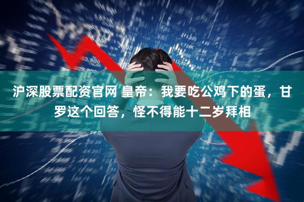 沪深股票配资官网 皇帝：我要吃公鸡下的蛋，甘罗这个回答，怪不得能十二岁拜相