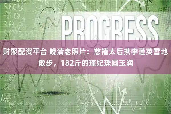 财聚配资平台 晚清老照片：慈禧太后携李莲英雪地散步，182斤的瑾妃珠圆玉润