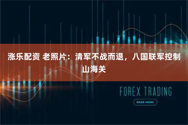 涨乐配资 老照片：清军不战而退，八国联军控制山海关