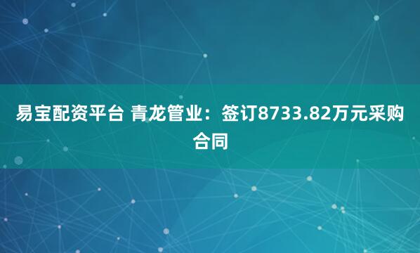 易宝配资平台 青龙管业：签订8733.82万元采购合同