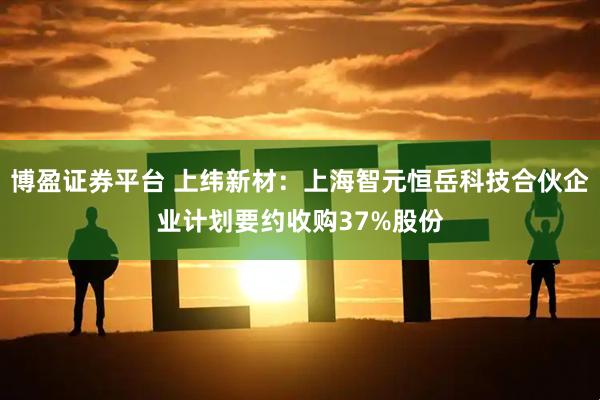 博盈证券平台 上纬新材：上海智元恒岳科技合伙企业计划要约收购37%股份