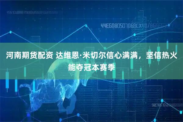 河南期货配资 达维恩·米切尔信心满满，坚信热火能夺冠本赛季