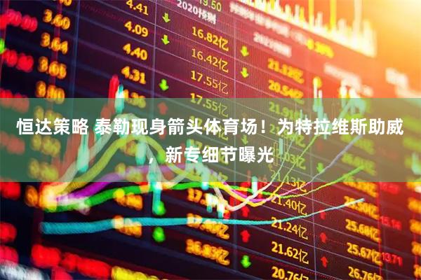 恒达策略 泰勒现身箭头体育场！为特拉维斯助威，新专细节曝光
