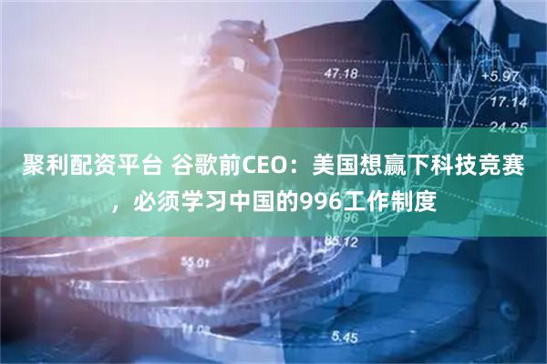 聚利配资平台 谷歌前CEO：美国想赢下科技竞赛，必须学习中国的996工作制度