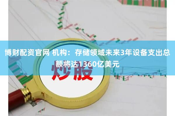 博财配资官网 机构：存储领域未来3年设备支出总额将达1360亿美元