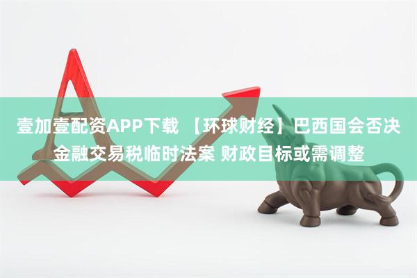 壹加壹配资APP下载 【环球财经】巴西国会否决金融交易税临时法案 财政目标或需调整