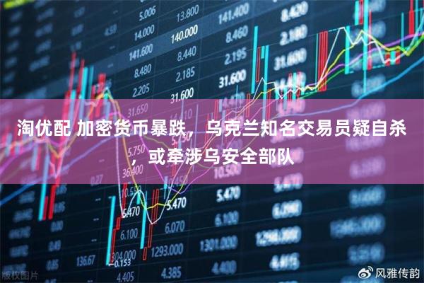 淘优配 加密货币暴跌，乌克兰知名交易员疑自杀，或牵涉乌安全部队
