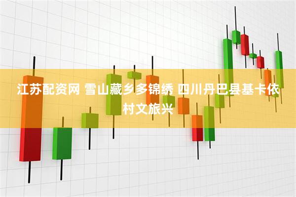 江苏配资网 雪山藏乡多锦绣 四川丹巴县基卡依村文旅兴
