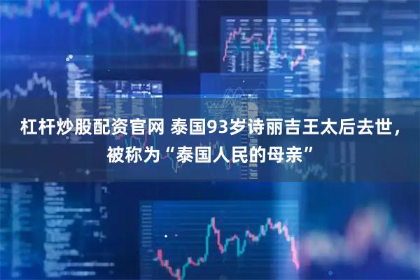 杠杆炒股配资官网 泰国93岁诗丽吉王太后去世，被称为“泰国人民的母亲”