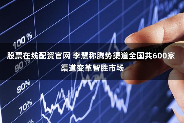 股票在线配资官网 李慧称腾势渠道全国共600家 渠道变革智胜市场