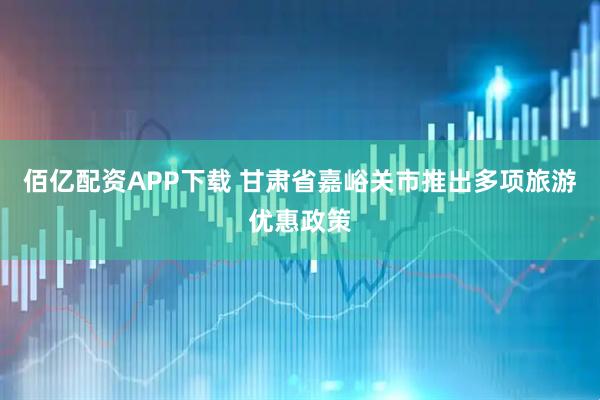 佰亿配资APP下载 甘肃省嘉峪关市推出多项旅游优惠政策