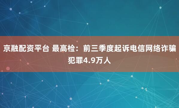 京融配资平台 最高检：前三季度起诉电信网络诈骗犯罪4.9万人