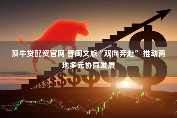 顶牛贷配资官网 晋闽文旅“双向奔赴” 推动两地多元协同发展