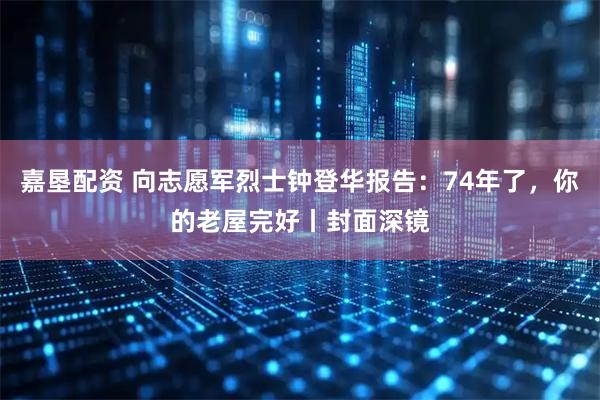 嘉垦配资 向志愿军烈士钟登华报告：74年了，你的老屋完好丨封面深镜