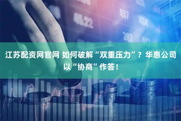 江苏配资网官网 如何破解“双重压力”？华惠公司以“协商”作答！