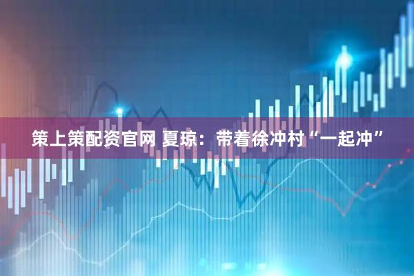 策上策配资官网 夏琼：带着徐冲村“一起冲”