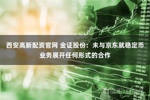西安高新配资官网 金证股份：未与京东就稳定币业务展开任何形式的合作