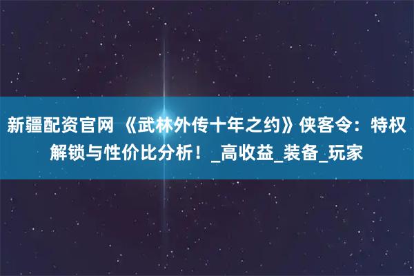 新疆配资官网 《武林外传十年之约》侠客令：特权解锁与性价比分析！_高收益_装备_玩家