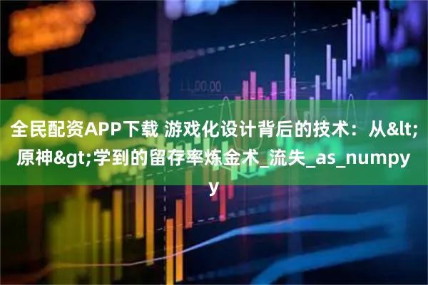 全民配资APP下载 游戏化设计背后的技术：从<原神>学到的留存率炼金术_流失_as_numpy