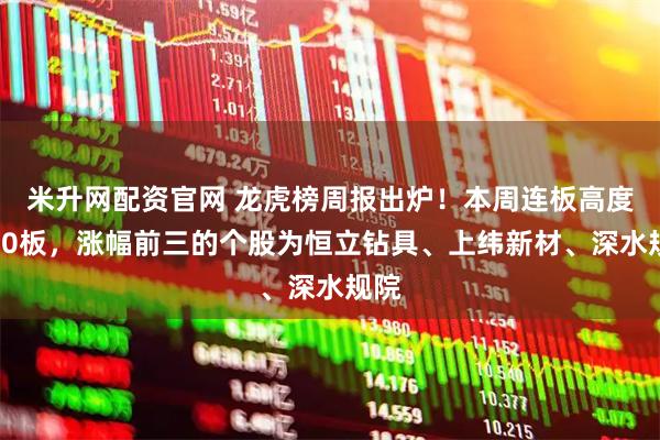 米升网配资官网 龙虎榜周报出炉！本周连板高度为10板，涨幅前三的个股为恒立钻具、上纬新材、深水规院