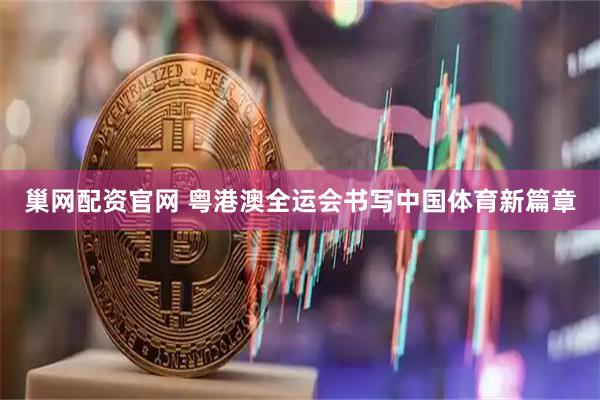 巢网配资官网 粤港澳全运会书写中国体育新篇章