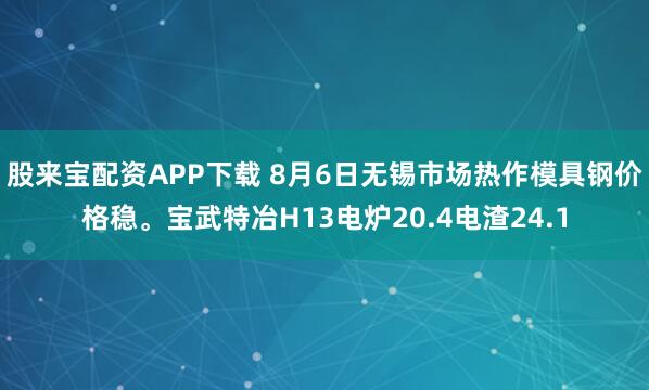 股来宝配资APP下载 8月6日无锡市场热作模具钢价格稳。宝武特冶H13电炉20.4电渣24.1