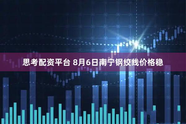 思考配资平台 8月6日南宁钢绞线价格稳