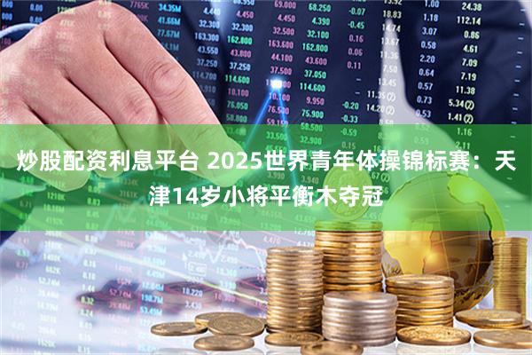 炒股配资利息平台 2025世界青年体操锦标赛：天津14岁小将平衡木夺冠