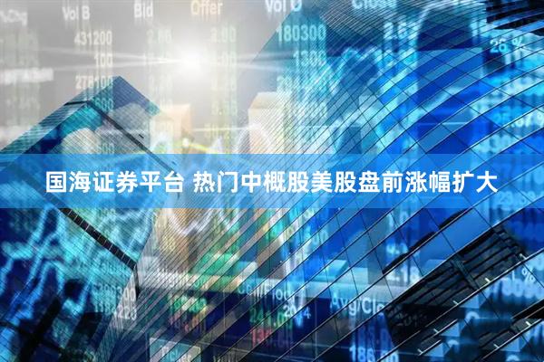 国海证券平台 热门中概股美股盘前涨幅扩大