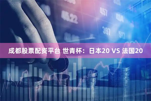 成都股票配资平台 世青杯：日本20 VS 法国20