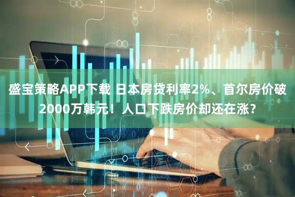 盛宝策略APP下载 日本房贷利率2%、首尔房价破2000万韩元！人口下跌房价却还在涨？