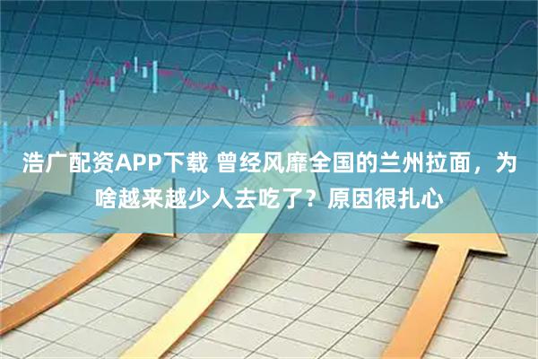 浩广配资APP下载 曾经风靡全国的兰州拉面，为啥越来越少人去吃了？原因很扎心