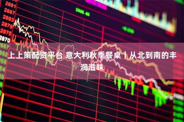 上上策配资平台 意大利秋季餐桌｜从北到南的丰润滋味
