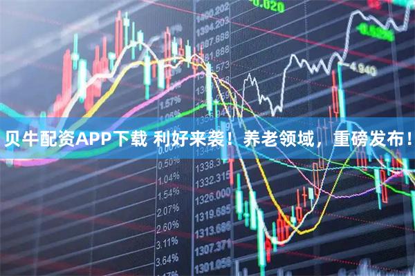 贝牛配资APP下载 利好来袭！养老领域，重磅发布！