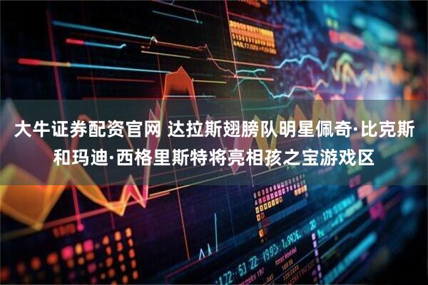 大牛证券配资官网 达拉斯翅膀队明星佩奇·比克斯和玛迪·西格里斯特将亮相孩之宝游戏区