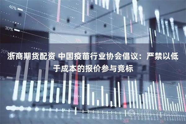 浙商期货配资 中国疫苗行业协会倡议：严禁以低于成本的报价参与竞标