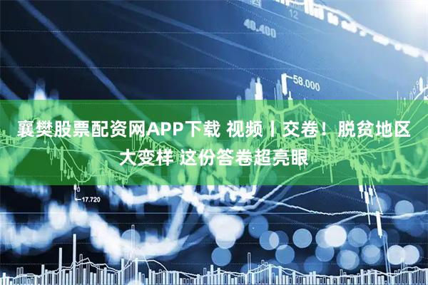 襄樊股票配资网APP下载 视频丨交卷！脱贫地区大变样 这份答卷超亮眼