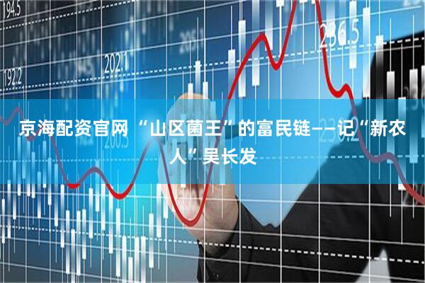 京海配资官网 “山区菌王”的富民链——记“新农人”吴长发