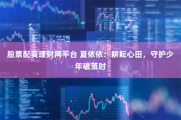 股票配资理财网平台 夏依依：耕耘心田，守护少年破茧时