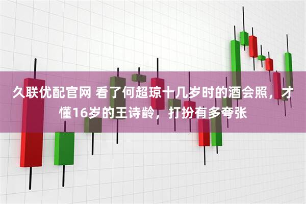 久联优配官网 看了何超琼十几岁时的酒会照，才懂16岁的王诗龄，打扮有多夸张
