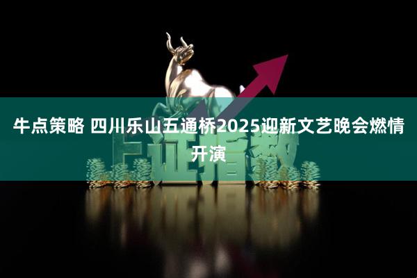 牛点策略 四川乐山五通桥2025迎新文艺晚会燃情开演
