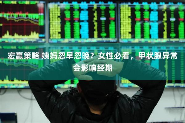 宏赢策略 姨妈忽早忽晚？女性必看，甲状腺异常会影响经期