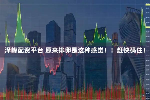 泽峰配资平台 原来排卵是这种感觉！！赶快码住！