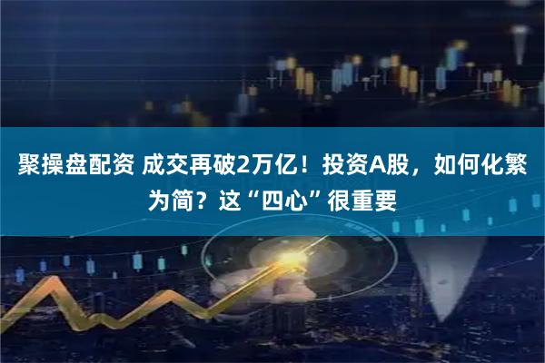 聚操盘配资 成交再破2万亿！投资A股，如何化繁为简？这“四心”很重要