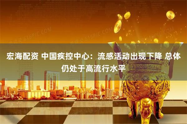 宏海配资 中国疾控中心：流感活动出现下降 总体仍处于高流行水平