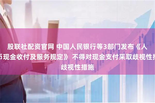 股联社配资官网 中国人民银行等3部门发布《人民币现金收付及服务规定》 不得对现金支付采取歧视性措施