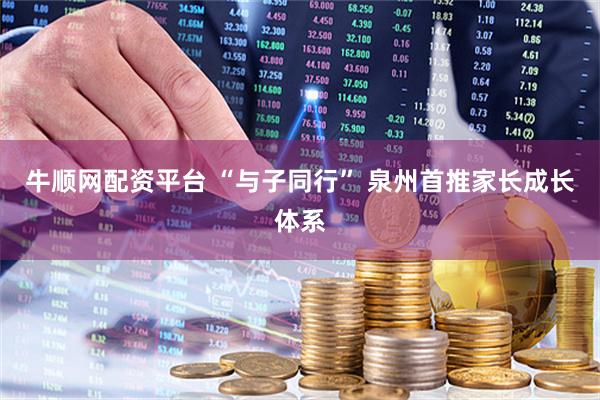 牛顺网配资平台 “与子同行” 泉州首推家长成长体系